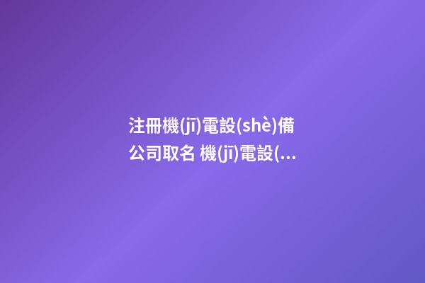 注冊機(jī)電設(shè)備公司取名 機(jī)電設(shè)備公司取名免費(fèi)大全-第1張-公司起名-玄機(jī)派